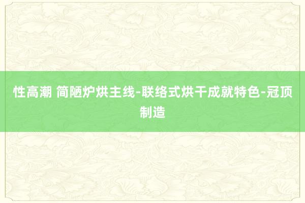 性高潮 简陋炉烘主线-联络式烘干成就特色-冠顶制造