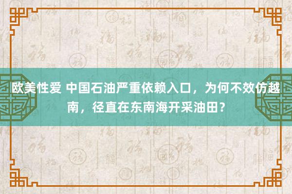 欧美性爱 中国石油严重依赖入口，为何不效仿越南，径直在东南海开采油田？