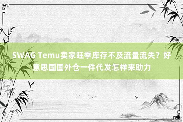 SWAG Temu卖家旺季库存不及流量流失？好意思国国外仓一件代发怎样来助力