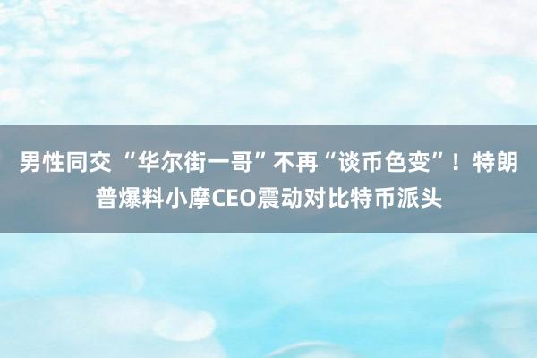 男性同交 “华尔街一哥”不再“谈币色变”！特朗普爆料小摩CEO震动对比特币派头