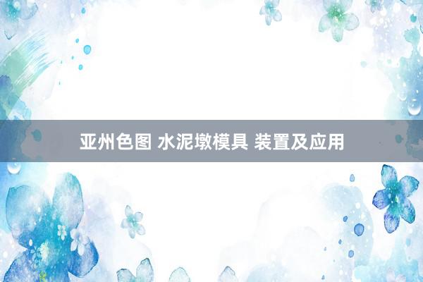 亚州色图 水泥墩模具 装置及应用