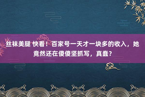 丝袜美腿 快看！百家号一天才一块多的收入，她竟然还在傻傻坚抓写，真蠢？