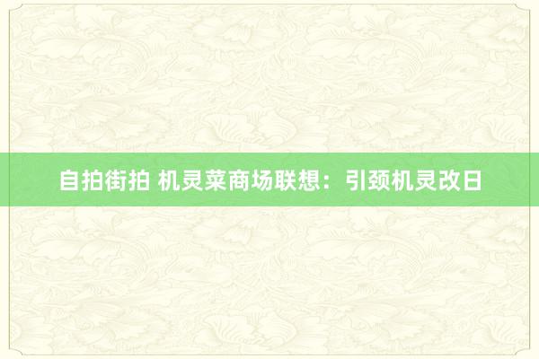 自拍街拍 机灵菜商场联想：引颈机灵改日