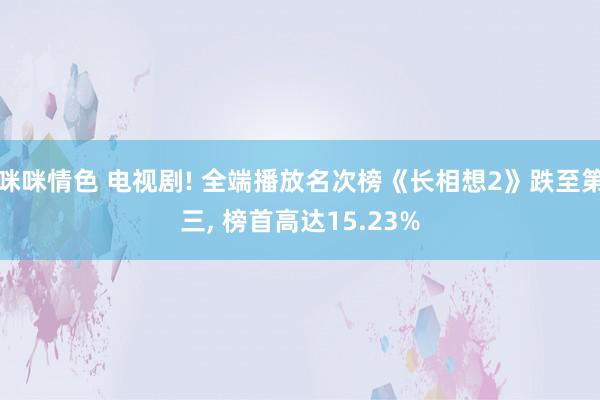 咪咪情色 电视剧! 全端播放名次榜《长相想2》跌至第三, 榜首高达15.23%