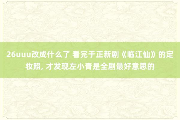 26uuu改成什么了 看完于正新剧《临江仙》的定妆照, 才发现左小青是全剧最好意思的