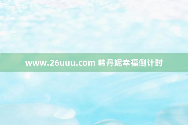 www.26uuu.com 韩丹妮幸福倒计时