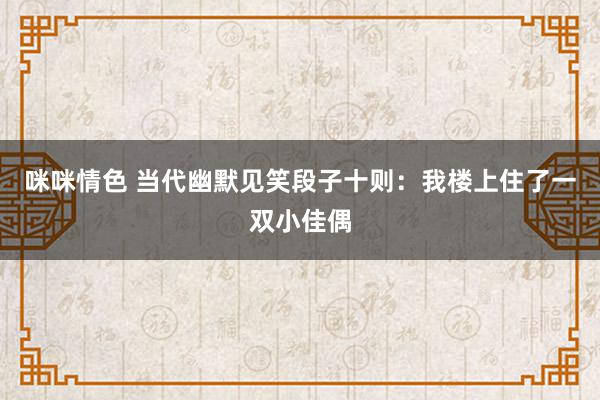 咪咪情色 当代幽默见笑段子十则：我楼上住了一双小佳偶