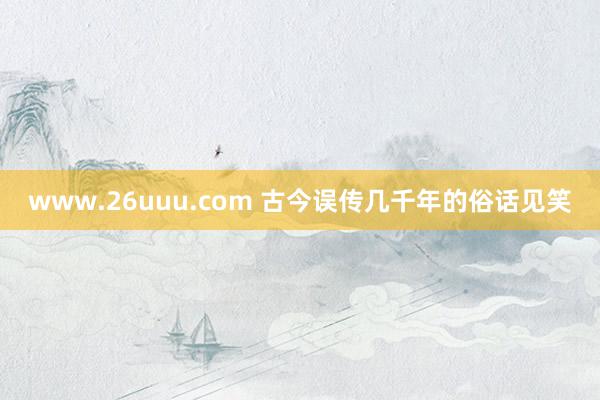 www.26uuu.com 古今误传几千年的俗话见笑