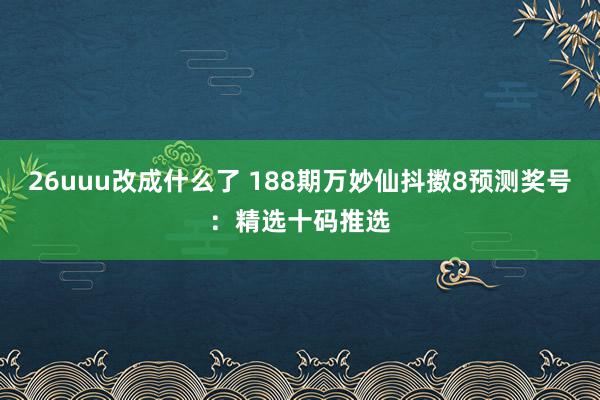 26uuu改成什么了 188期万妙仙抖擞8预测奖号：精选十码推选