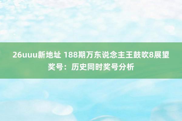 26uuu新地址 188期万东说念主王鼓吹8展望奖号：历史同时奖号分析