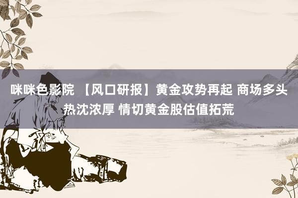 咪咪色影院 【风口研报】黄金攻势再起 商场多头热沈浓厚 情切黄金股估值拓荒