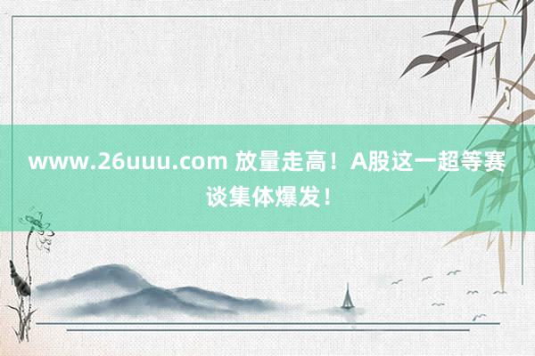 www.26uuu.com 放量走高！A股这一超等赛谈集体爆发！