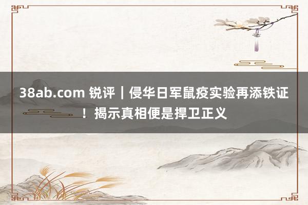 38ab.com 锐评｜侵华日军鼠疫实验再添铁证！揭示真相便是捍卫正义