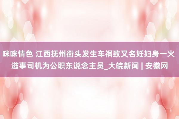 咪咪情色 江西抚州街头发生车祸致又名妊妇身一火 滋事司机为公职东说念主员_大皖新闻 | 安徽网