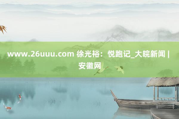 www.26uuu.com 徐光裕：悦跑记_大皖新闻 | 安徽网