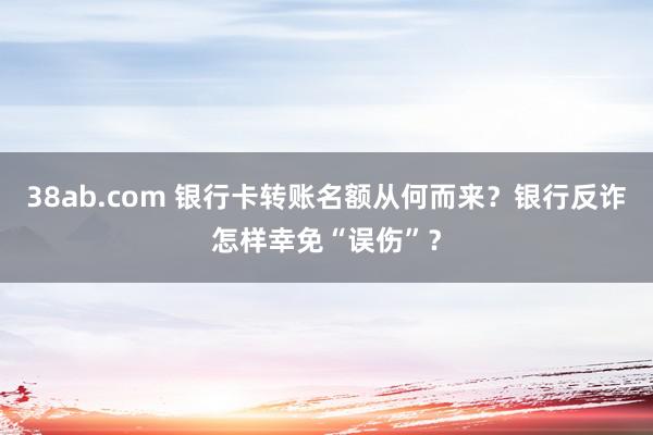 38ab.com 银行卡转账名额从何而来？银行反诈怎样幸免“误伤”？