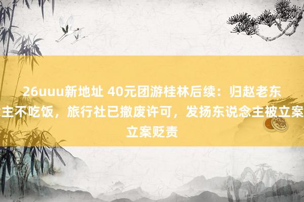 26uuu新地址 40元团游桂林后续：归赵老东说念主不吃饭，旅行社已撤废许可，发扬东说念主被立案贬责