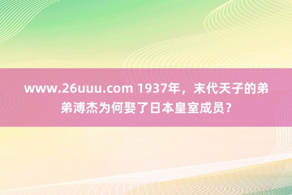 www.26uuu.com 1937年，末代天子的弟弟溥杰为何娶了日本皇室成员？