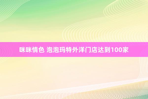 咪咪情色 泡泡玛特外洋门店达到100家