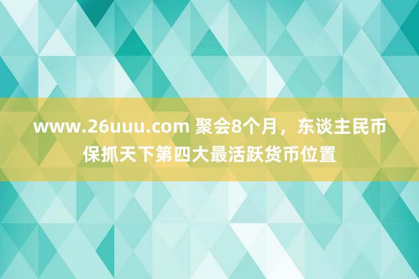 www.26uuu.com 聚会8个月，东谈主民币保抓天下第四大最活跃货币位置