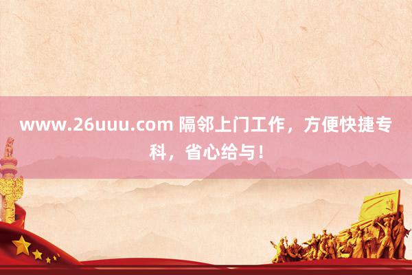 www.26uuu.com 隔邻上门工作，方便快捷专科，省心给与！