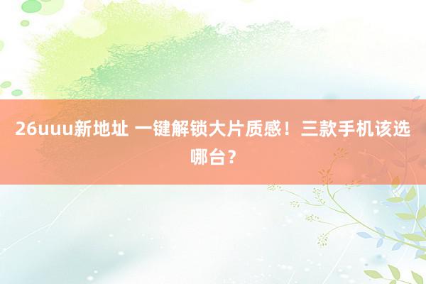 26uuu新地址 一键解锁大片质感！三款手机该选哪台？