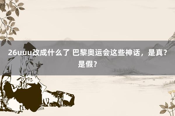 26uuu改成什么了 巴黎奥运会这些神话，是真？是假？