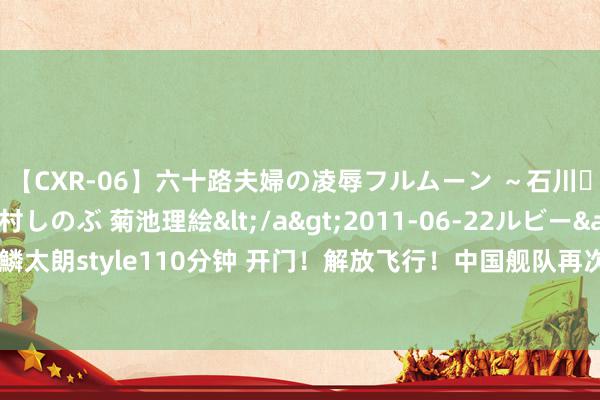 【CXR-06】六十路夫婦の凌辱フルムーン ～石川・山中温泉篇～ 中村しのぶ 菊池理絵</a>2011-06-22ルビー&$鱗太朗style110分钟 开门！解放飞行！中国舰队再次出当今好意思国阿拉斯加近邻