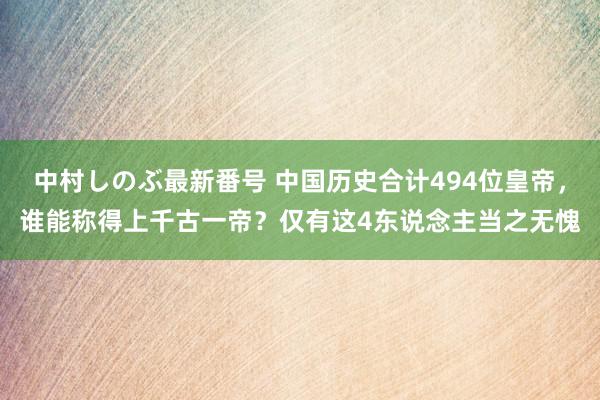 中村しのぶ最新番号 中国历史合计494位皇帝，谁能称得上千古一帝？仅有这4东说念主当之无愧