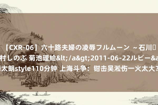 【CXR-06】六十路夫婦の凌辱フルムーン ～石川・山中温泉篇～ 中村しのぶ 菊池理絵</a>2011-06-22ルビー&$鱗太朗style110分钟 上海斗争：钳击吴淞伤一火太大？粟裕的作战有筹算该打若干分？