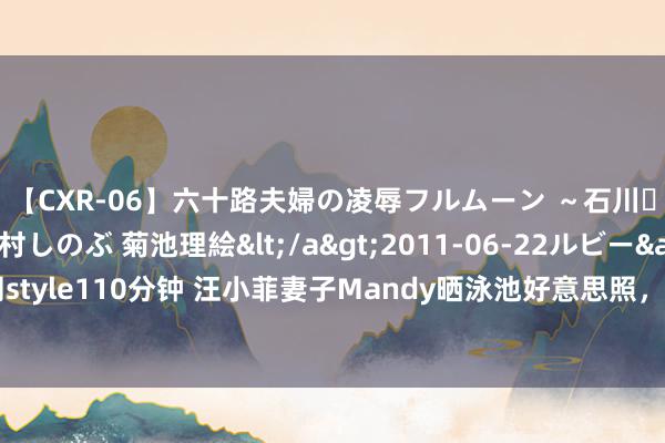 【CXR-06】六十路夫婦の凌辱フルムーン ～石川・山中温泉篇～ 中村しのぶ 菊池理絵</a>2011-06-22ルビー&$鱗太朗style110分钟 汪小菲妻子Mandy晒泳池好意思照，穿搭前锋陪汪小菲直播，被赞颜值高