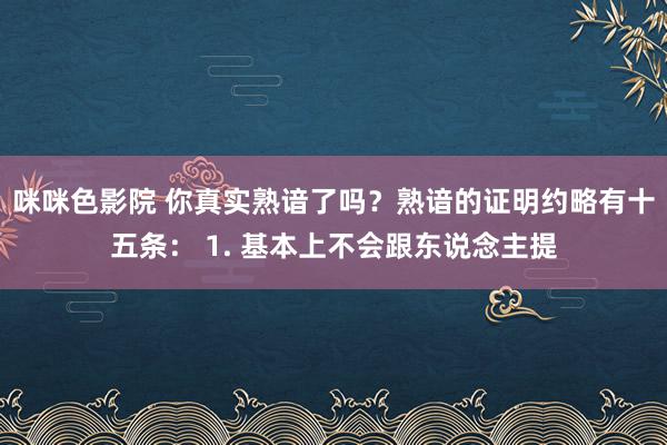 咪咪色影院 你真实熟谙了吗？熟谙的证明约略有十五条： 1. 基本上不会跟东说念主提