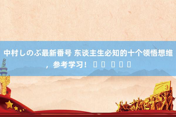 中村しのぶ最新番号 东谈主生必知的十个领悟想维，参考学习！ ​​ ​​​