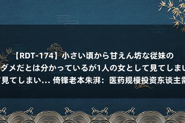 【RDT-174】小さい頃から甘えん坊な従妹の発育途中の躰が気になりダメだとは分かっているが1人の女として見てしまい… 倚锋老本朱湃：医药规模投资东谈主需兼顾多重扮装