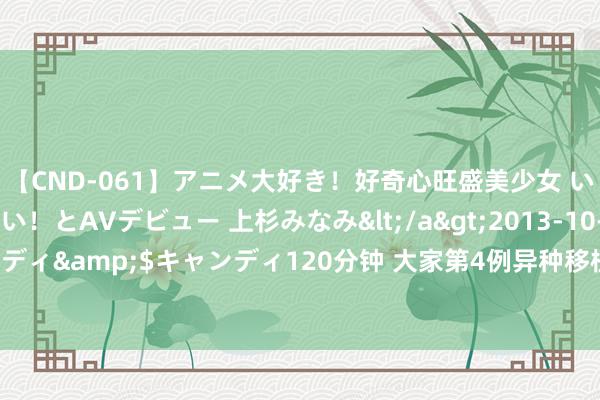 【CND-061】アニメ大好き！好奇心旺盛美少女 いろんなHを経験したい！とAVデビュー 上杉みなみ</a>2013-10-01キャンディ&$キャンディ120分钟 大家第4例异种移植患者，猪肾切除后40天物化