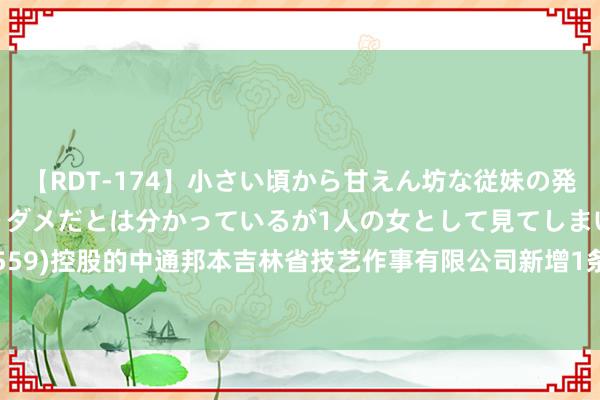 【RDT-174】小さい頃から甘えん坊な従妹の発育途中の躰が気になりダメだとは分かっているが1人の女として見てしまい… *ST通脉(603559)控股的中通邦本吉林省技艺作事有限公司新增1条被履行东谈主信息，履行主义6.53万元