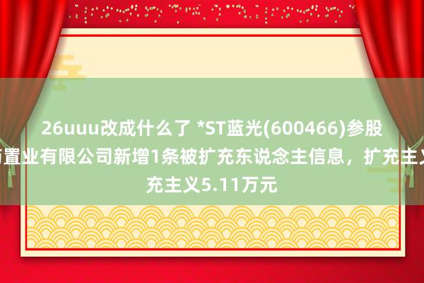 26uuu改成什么了 *ST蓝光(600466)参股的云南白药置业有限公司新增1条被扩充东说念主信息，扩充主义5.11万元