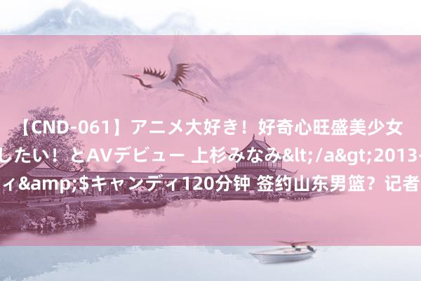 【CND-061】アニメ大好き！好奇心旺盛美少女 いろんなHを経験したい！とAVデビュー 上杉みなみ</a>2013-10-01キャンディ&$キャンディ120分钟 签约山东男篮？记者：郭凯现在还在跟广州龙狮洽谈中