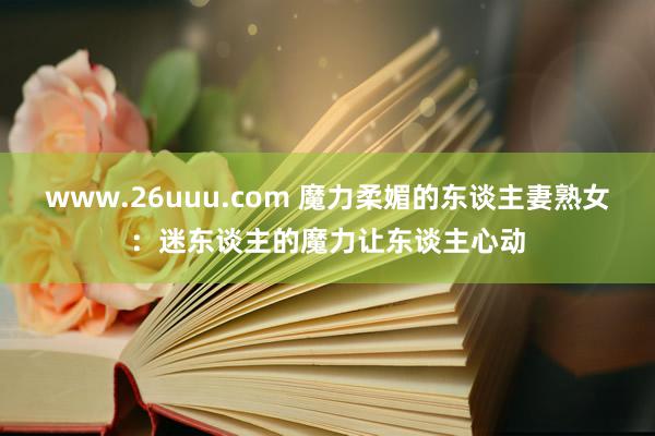 www.26uuu.com 魔力柔媚的东谈主妻熟女：迷东谈主的魔力让东谈主心动