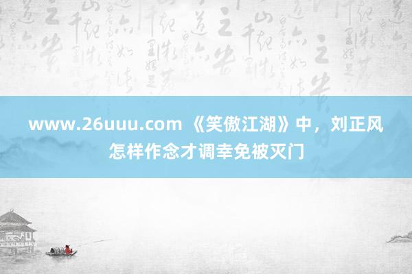 www.26uuu.com 《笑傲江湖》中，刘正风怎样作念才调幸免被灭门