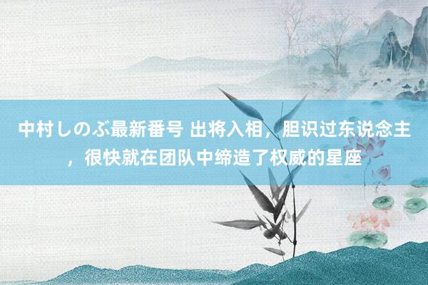 中村しのぶ最新番号 出将入相，胆识过东说念主，很快就在团队中缔造了权威的星座