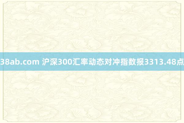 38ab.com 沪深300汇率动态对冲指数报3313.48点