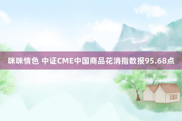 咪咪情色 中证CME中国商品花消指数报95.68点