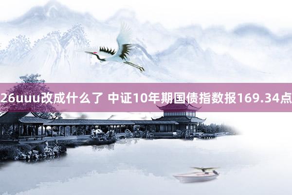 26uuu改成什么了 中证10年期国债指数报169.34点