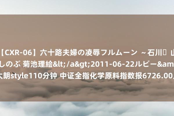 【CXR-06】六十路夫婦の凌辱フルムーン ～石川・山中温泉篇～ 中村しのぶ 菊池理絵</a>2011-06-22ルビー&$鱗太朗style110分钟 中证全指化学原料指数报6726.00点，前十大权重包含远兴动力等