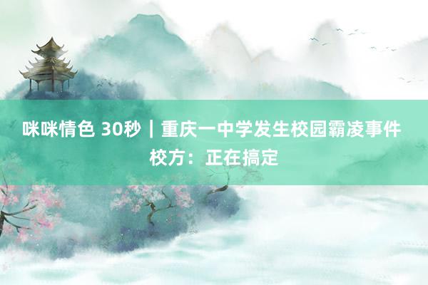 咪咪情色 30秒｜重庆一中学发生校园霸凌事件 校方：正在搞定