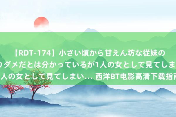 【RDT-174】小さい頃から甘えん坊な従妹の発育途中の躰が気になりダメだとは分かっているが1人の女として見てしまい… 西洋BT电影高清下载指南