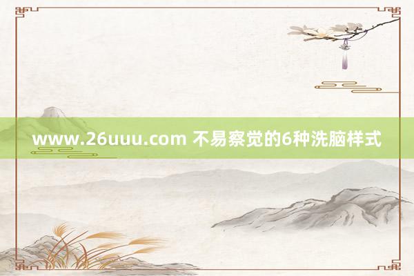 www.26uuu.com 不易察觉的6种洗脑样式