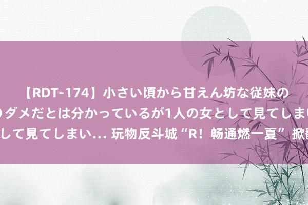 【RDT-174】小さい頃から甘えん坊な従妹の発育途中の躰が気になりダメだとは分かっているが1人の女として見てしまい… 玩物反斗城“R！畅通燃一夏” 掀翻酷夏波浪