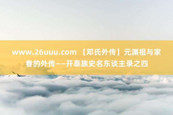 www.26uuu.com 【邓氏外传】元渊祖与家眷的外传——开泰族史名东谈主录之四